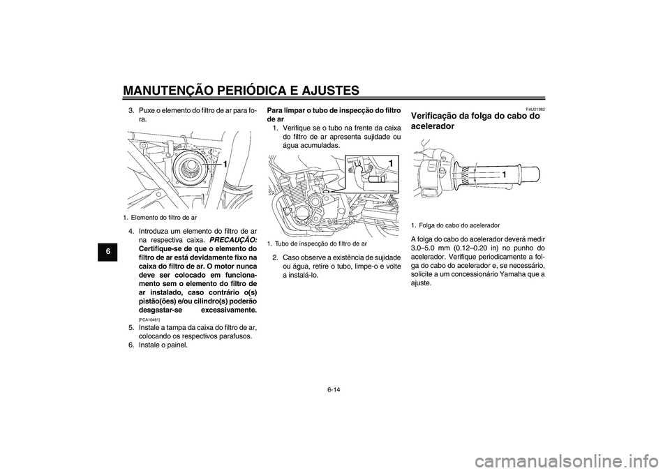 YAMAHA XJR 1300 2009  Manual de utilização (in Portuguese) MANUTENÇÃO PERIÓDICA E AJUSTES
6-14
6
3. Puxe o elemento do filtro de ar para fo-
ra.
4. Introduza um elemento do filtro de ar
na respectiva caixa. PRECAUÇÃO:
Certifique-se de que o elemento do
f