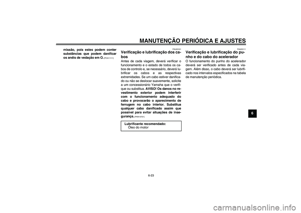 YAMAHA XJR 1300 2009  Manual de utilização (in Portuguese) MANUTENÇÃO PERIÓDICA E AJUSTES
6-23
6
missão, pois estes podem conter
substâncias que podem danificar
os anéis de vedação em O.
 [PCA11111]PAU23101
Verificação e lubrificação dos ca-
bos A
