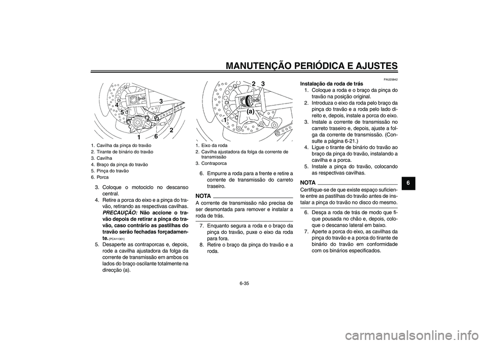 YAMAHA XJR 1300 2009 Manual de utilização (in Portuguese) MANUTENÇÃO PERIÓDICA E AJUSTES
6-35
6
3. Coloque o motociclo no descanso
central.
4. Retire a porca do eixo e a pinça do tra-
vão, retirando as respectivas cavilhas.
PRECAUÇÃO: Não accione o t YAMAHA XJR 1300 2009 Manual de utilização (in Portuguese) MANUTENÇÃO PERIÓDICA E AJUSTES
6-35
6
3. Coloque o motociclo no descanso
central.
4. Retire a porca do eixo e a pinça do tra-
vão, retirando as respectivas cavilhas.
PRECAUÇÃO: Não accione o t
