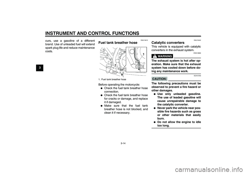 YAMAHA XJR 1300 2008  Owners Manual INSTRUMENT AND CONTROL FUNCTIONS
3-14
3curs, use a gasoline of a different
brand. Use of unleaded fuel will extend
spark plug life and reduce maintenance
costs.
EAU13412
Fuel tank breather hose Before