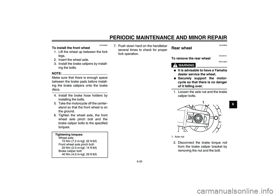 YAMAHA XJR 1300 2008 Owners Manual PERIODIC MAINTENANCE AND MINOR REPAIR
6-33
6
EAU33660
To install the front wheel
1. Lift the wheel up between the fork
legs.
2. Insert the wheel axle.
3. Install the brake calipers by install-
ing the YAMAHA XJR 1300 2008 Owners Manual PERIODIC MAINTENANCE AND MINOR REPAIR
6-33
6
EAU33660
To install the front wheel
1. Lift the wheel up between the fork
legs.
2. Insert the wheel axle.
3. Install the brake calipers by install-
ing the