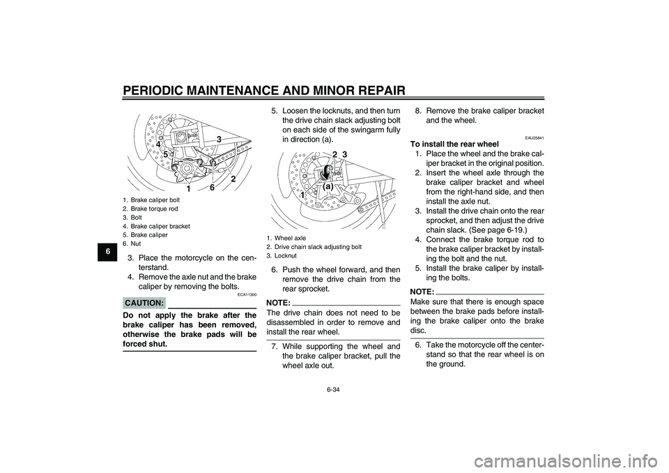 YAMAHA XJR 1300 2008 Owners Manual PERIODIC MAINTENANCE AND MINOR REPAIR
6-34
6
3. Place the motorcycle on the cen-
terstand.
4. Remove the axle nut and the brake
caliper by removing the bolts.
CAUTION:
ECA11300
Do not apply the brake YAMAHA XJR 1300 2008 Owners Manual PERIODIC MAINTENANCE AND MINOR REPAIR
6-34
6
3. Place the motorcycle on the cen-
terstand.
4. Remove the axle nut and the brake
caliper by removing the bolts.
CAUTION:
ECA11300
Do not apply the brake