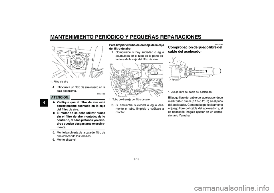 YAMAHA XJR 1300 2008  Manuale de Empleo (in Spanish) MANTENIMIENTO PERIÓDICO Y PEQUEÑAS REPARACIONES
6-13
6
4. Introduzca un filtro de aire nuevo en la
caja del mismo.ATENCION:
SCA10480

Verifique que el filtro de aire esté
correctamente asentado en