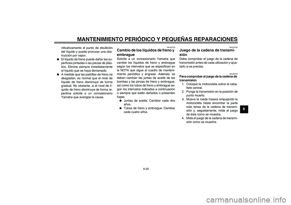 YAMAHA XJR 1300 2008  Manuale de Empleo (in Spanish) MANTENIMIENTO PERIÓDICO Y PEQUEÑAS REPARACIONES
6-20
6
nificativamente el punto de ebullición
del líquido y puede provocar una obs-
trucción por vapor.

El líquido de freno puede dañar las su-