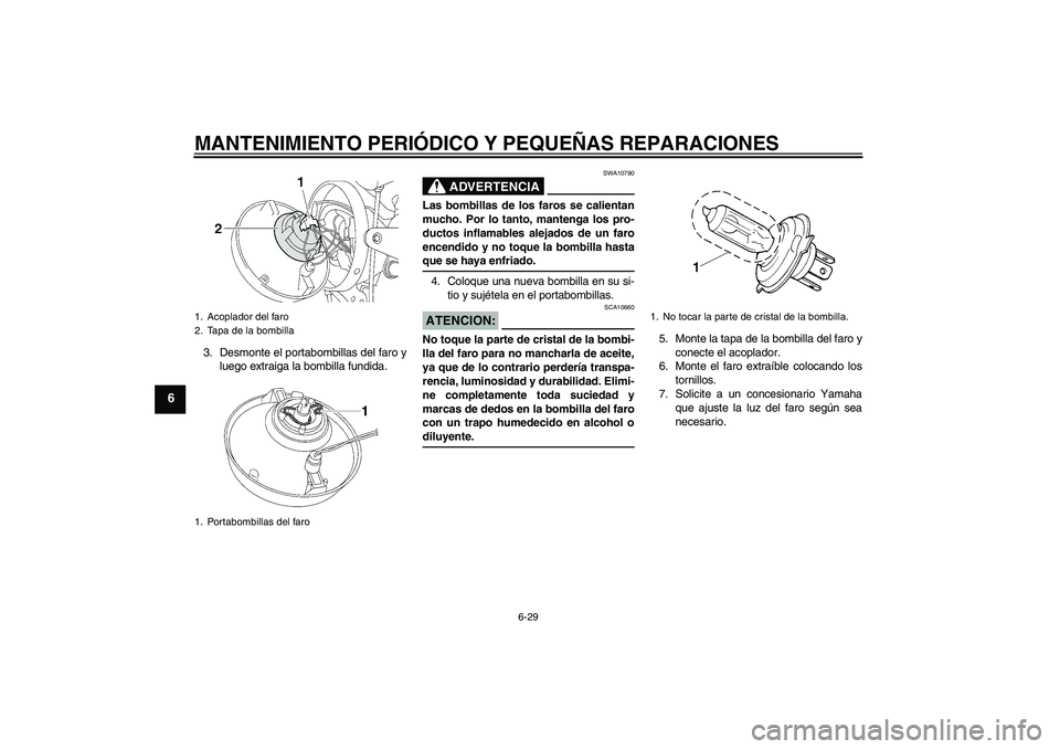 YAMAHA XJR 1300 2008 Manuale de Empleo (in Spanish) MANTENIMIENTO PERIÓDICO Y PEQUEÑAS REPARACIONES
6-29
6
3. Desmonte el portabombillas del faro y
luego extraiga la bombilla fundida.
ADVERTENCIA
SWA10790
Las bombillas de los faros se calientan
mucho YAMAHA XJR 1300 2008 Manuale de Empleo (in Spanish) MANTENIMIENTO PERIÓDICO Y PEQUEÑAS REPARACIONES
6-29
6
3. Desmonte el portabombillas del faro y
luego extraiga la bombilla fundida.
ADVERTENCIA
SWA10790
Las bombillas de los faros se calientan
mucho