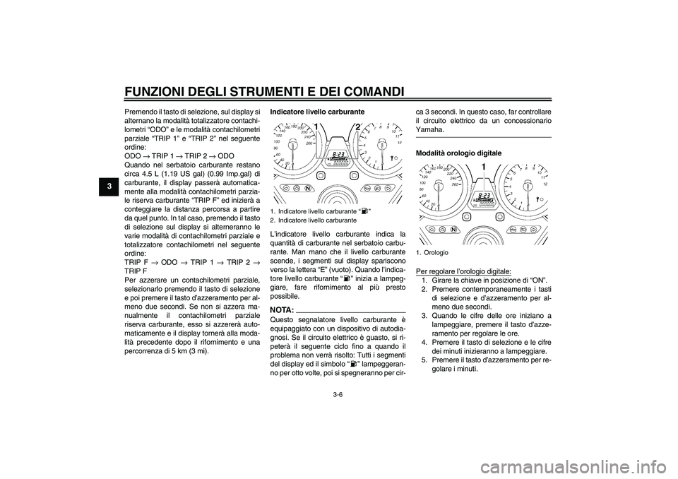 YAMAHA XJR 1300 2008  Manuale duso (in Italian) FUNZIONI DEGLI STRUMENTI E DEI COMANDI
3-6
3
Premendo il tasto di selezione, sul display si
alternano la modalità totalizzatore contachi-
lometri “ODO” e le modalità contachilometri
parziale “