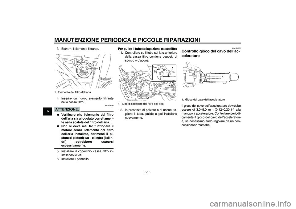 YAMAHA XJR 1300 2008  Manuale duso (in Italian) MANUTENZIONE PERIODICA E PICCOLE RIPARAZIONI
6-13
6
3. Estrarre l’elemento filtrante.
4. Inserire un nuovo elemento filtrante
nella cassa filtro.ATTENZIONE:
HCA10480

Verificare che l’elemento de