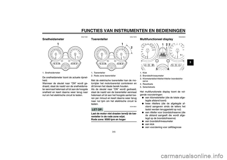 YAMAHA XJR 1300 2008  Instructieboekje (in Dutch) FUNCTIES VAN INSTRUMENTEN EN BEDIENINGEN
3-5
3
DAU11601
Snelheidsmeter De snelheidsmeter toont de actuele rijsnel-
heid.
Wanneer de sleutel naar “ON” wordt ge-
draaid, slaat de naald van de snelhe