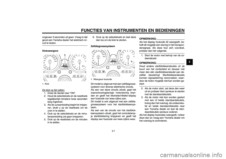 YAMAHA XJR 1300 2008  Instructieboekje (in Dutch) FUNCTIES VAN INSTRUMENTEN EN BEDIENINGEN
3-7
3
ongeveer 3 seconden uit gaan. Vraag in dat
geval een Yamaha dealer het elektrisch cir-cuit te testen.
Klokweergave
De klok op tijd zetten:1. Draai de sle