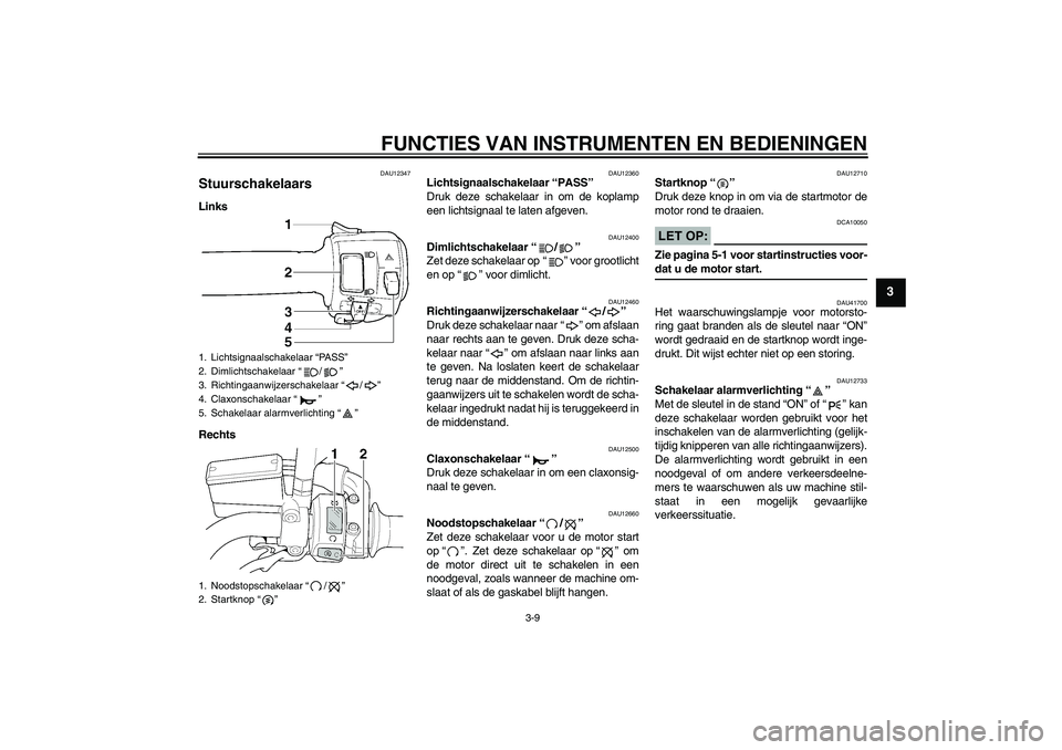 YAMAHA XJR 1300 2008  Instructieboekje (in Dutch) FUNCTIES VAN INSTRUMENTEN EN BEDIENINGEN
3-9
3
DAU12347
Stuurschakelaars Links
Rechts
DAU12360
Lichtsignaalschakelaar “PASS” 
Druk deze schakelaar in om de koplamp
een lichtsignaal te laten afgeve