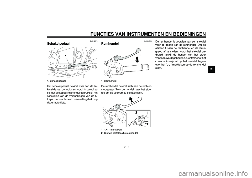 YAMAHA XJR 1300 2008  Instructieboekje (in Dutch) FUNCTIES VAN INSTRUMENTEN EN BEDIENINGEN
3-11
3
DAU12870
Schakelpedaal Het schakelpedaal bevindt zich aan de lin-
kerzijde van de motor en wordt in combina-
tie met de koppelingshendel gebruikt bij he