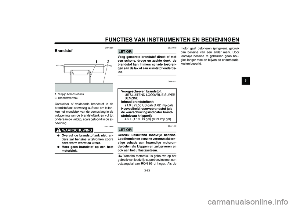 YAMAHA XJR 1300 2008  Instructieboekje (in Dutch) FUNCTIES VAN INSTRUMENTEN EN BEDIENINGEN
3-13
3
DAU13220
Brandstof Controleer of voldoende brandstof in de
brandstoftank aanwezig is. Steek om te tan-
ken het mondstuk van de pompslang in de
vulopenin