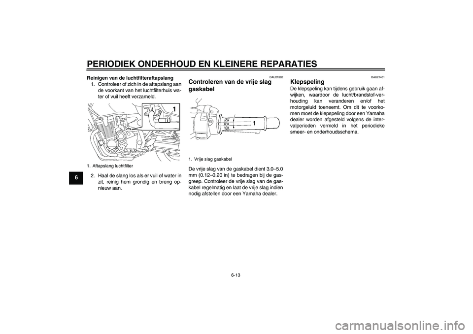 YAMAHA XJR 1300 2008  Instructieboekje (in Dutch) PERIODIEK ONDERHOUD EN KLEINERE REPARATIES
6-13
6
Reinigen van de luchtfilteraftapslang
1. Controleer of zich in de aftapslang aan
de voorkant van het luchtfilterhuis wa-
ter of vuil heeft verzameld.
