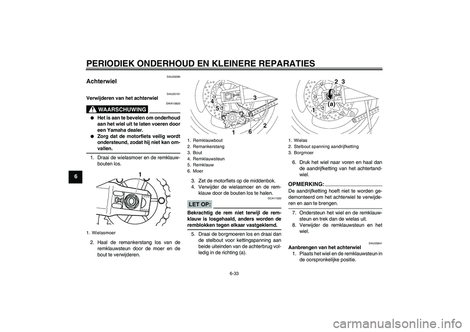 YAMAHA XJR 1300 2008  Instructieboekje (in Dutch) PERIODIEK ONDERHOUD EN KLEINERE REPARATIES
6-33
6
DAU25080
Achterwiel 
DAU25161
Verwijderen van het achterwiel
WAARSCHUWING
DWA10820

Het is aan te bevelen om onderhoud
aan het wiel uit te laten voer