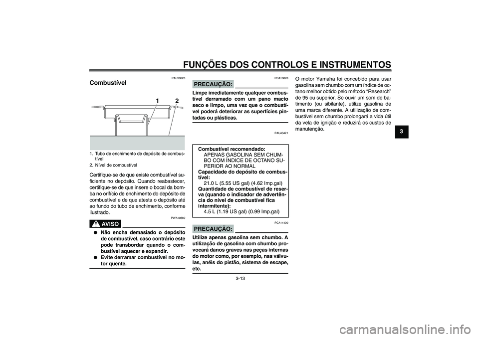 YAMAHA XJR 1300 2008  Manual de utilização (in Portuguese) FUNÇÕES DOS CONTROLOS E INSTRUMENTOS
3-13
3
PAU13220
Combustível Certifique-se de que existe combustível su-
ficiente no depósito. Quando reabastecer,
certifique-se de que insere o bocal da bom-
