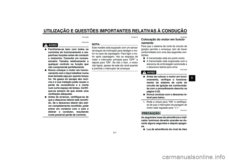 YAMAHA XJR 1300 2008  Manual de utilização (in Portuguese) UTILIZAÇÃO E QUESTÕES IMPORTANTES RELATIVAS À CONDUÇÃO
5-1
5
PAU15950
AV I S O
PWA10270

Familiarize-se bem com todos os
controlos do funcionamento e res-
pectivas funções antes de conduzir
o