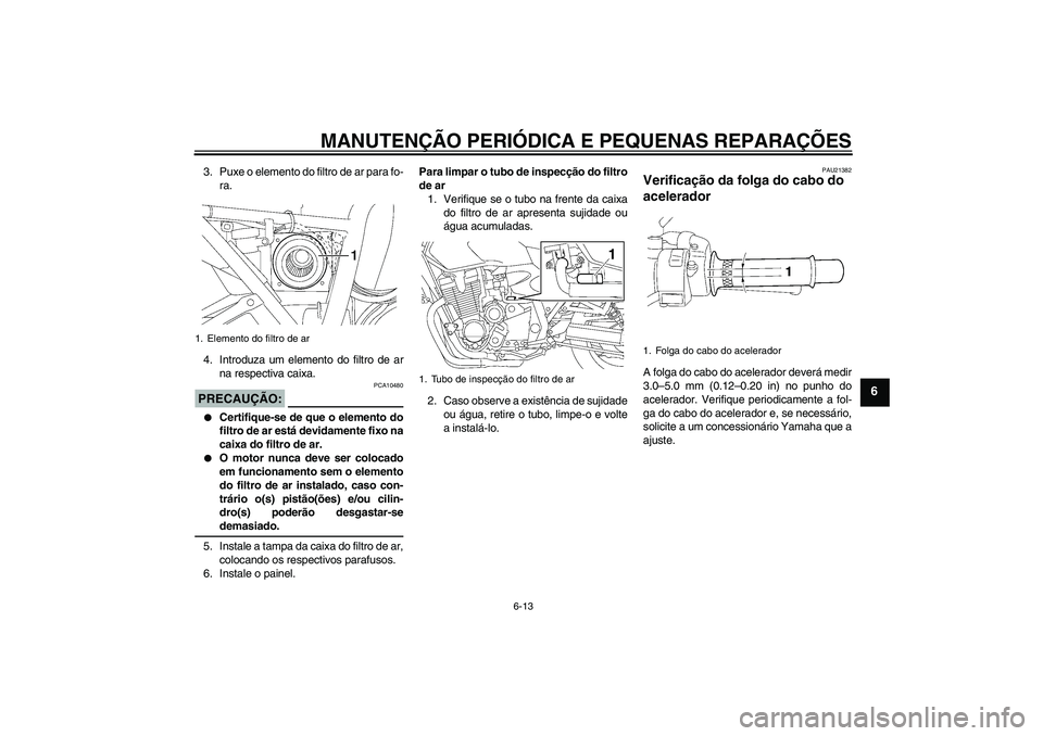 YAMAHA XJR 1300 2008  Manual de utilização (in Portuguese) MANUTENÇÃO PERIÓDICA E PEQUENAS REPARAÇÕES
6-13
6
3. Puxe o elemento do filtro de ar para fo-
ra.
4. Introduza um elemento do filtro de ar
na respectiva caixa.PRECAUÇÃO:
PCA10480

Certifique-s