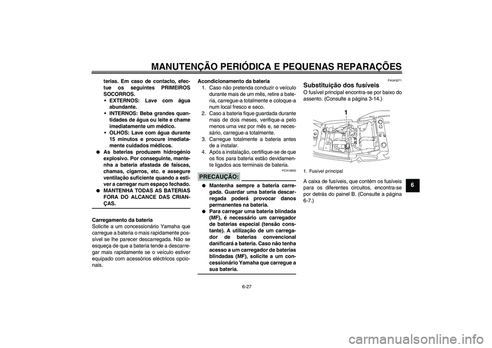 YAMAHA XJR 1300 2008  Manual de utilização (in Portuguese) MANUTENÇÃO PERIÓDICA E PEQUENAS REPARAÇÕES
6-27
6
terias. Em caso de contacto, efec-
tue os seguintes PRIMEIROS
SOCORROS.
EXTERNOS: Lave com água
abundante.
INTERNOS: Beba grandes quan-
tidade