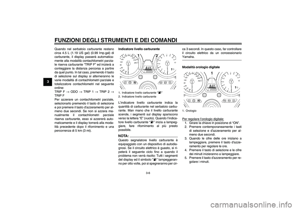 YAMAHA XJR 1300 2007  Manuale duso (in Italian) FUNZIONI DEGLI STRUMENTI E DEI COMANDI
3-6
3
Quando nel serbatoio carburante restano
circa 4.5 L (1.19 US gal) (0.99 Imp.gal) di
carburante, il display passerà automatica-
mente alla modalità contac