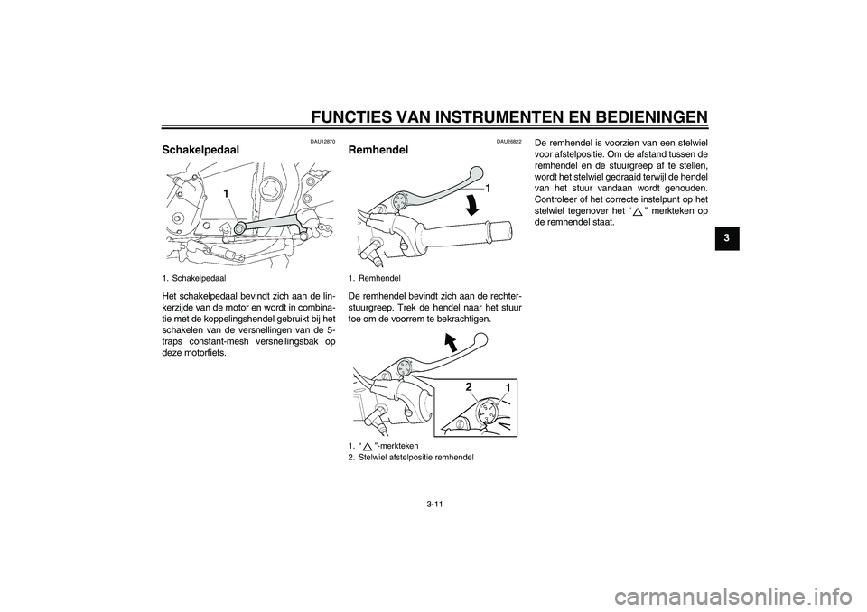 YAMAHA XJR 1300 2007  Instructieboekje (in Dutch) FUNCTIES VAN INSTRUMENTEN EN BEDIENINGEN
3-11
3
DAU12870
Schakelpedaal Het schakelpedaal bevindt zich aan de lin-
kerzijde van de motor en wordt in combina-
tie met de koppelingshendel gebruikt bij he