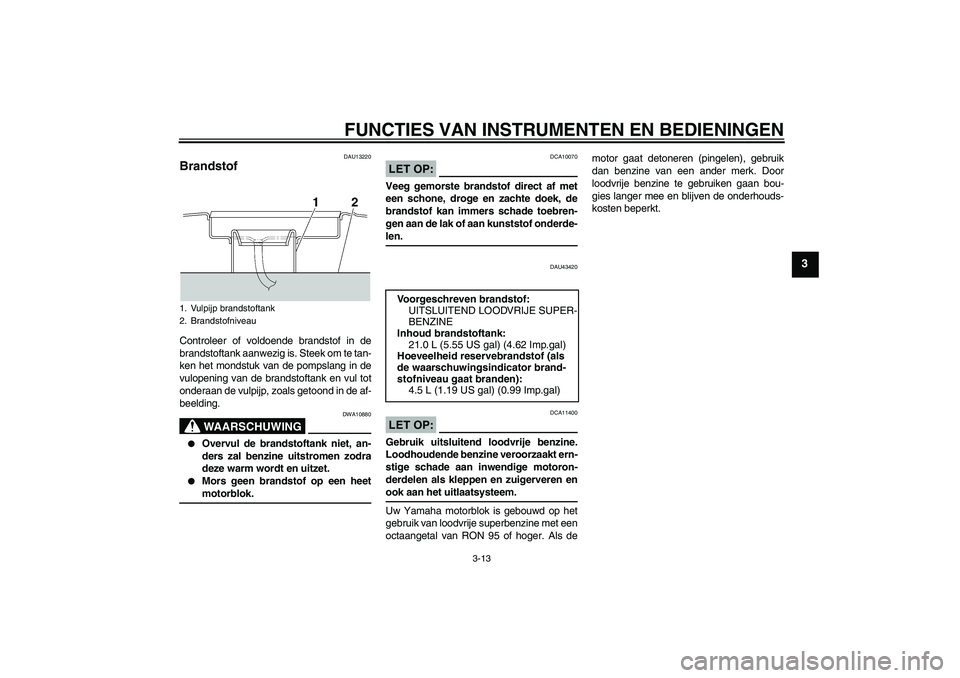 YAMAHA XJR 1300 2007  Instructieboekje (in Dutch) FUNCTIES VAN INSTRUMENTEN EN BEDIENINGEN
3-13
3
DAU13220
Brandstof Controleer of voldoende brandstof in de
brandstoftank aanwezig is. Steek om te tan-
ken het mondstuk van de pompslang in de
vulopenin