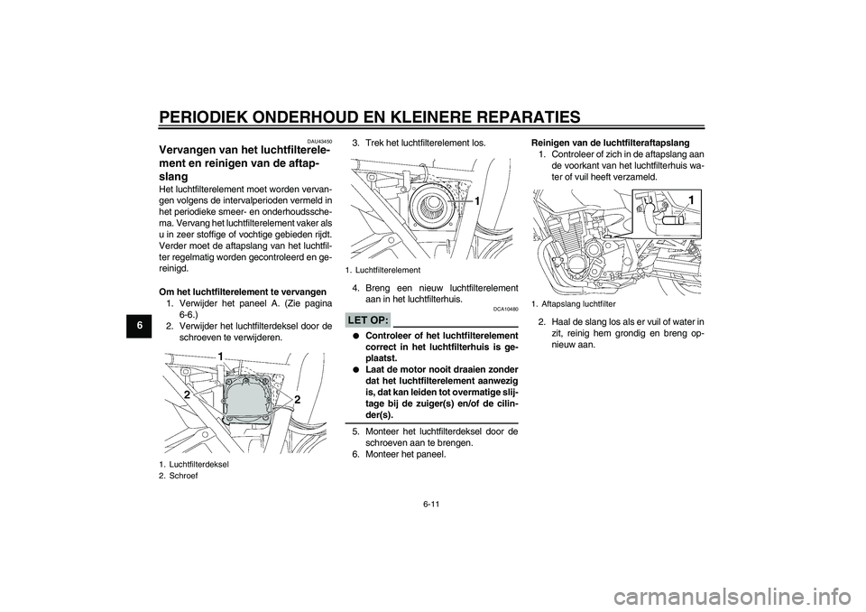 YAMAHA XJR 1300 2007  Instructieboekje (in Dutch) PERIODIEK ONDERHOUD EN KLEINERE REPARATIES
6-11
6
DAU43450
Vervangen van het luchtfilterele-
ment en reinigen van de aftap-
slang Het luchtfilterelement moet worden vervan-
gen volgens de intervalperi