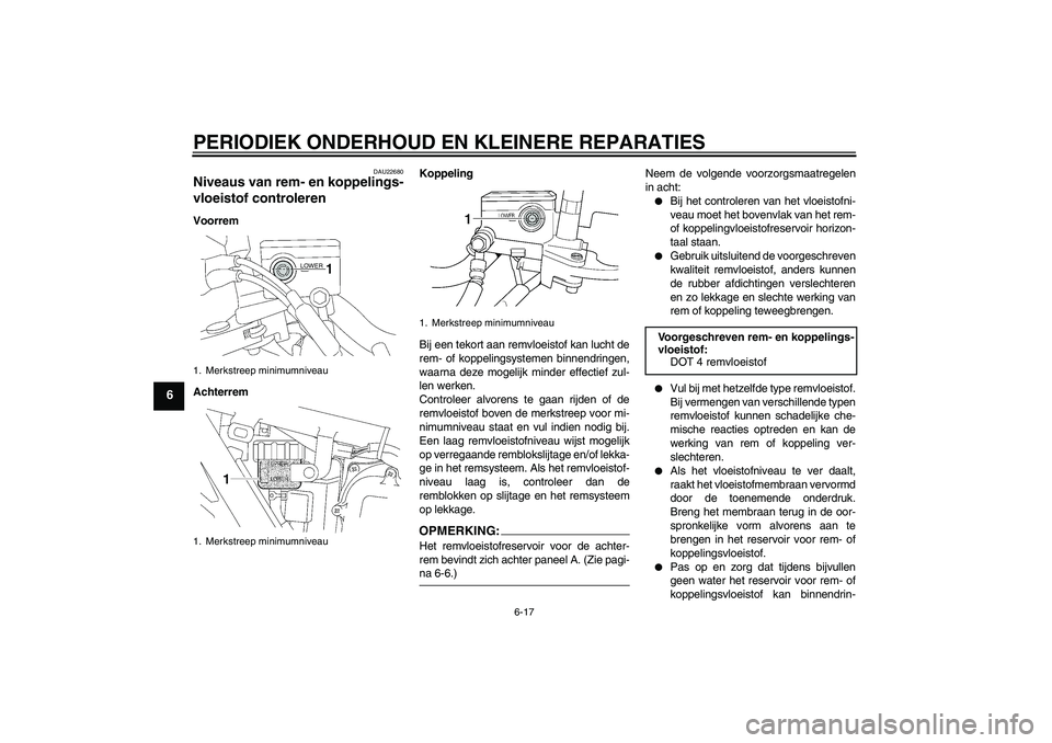 YAMAHA XJR 1300 2007  Instructieboekje (in Dutch) PERIODIEK ONDERHOUD EN KLEINERE REPARATIES
6-17
6
DAU22680
Niveaus van rem- en koppelings-
vloeistof controleren Voorrem
AchterremKoppeling
Bij een tekort aan remvloeistof kan lucht de
rem- of koppeli