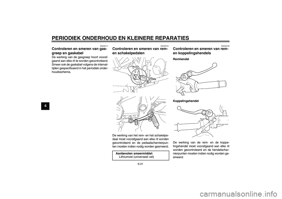 YAMAHA XJR 1300 2007  Instructieboekje (in Dutch) PERIODIEK ONDERHOUD EN KLEINERE REPARATIES
6-21
6
DAU23111
Controleren en smeren van gas-
greep en gaskabel De werking van de gasgreep hoort vooraf-
gaand aan elke rit te worden gecontroleerd.
Smeer o