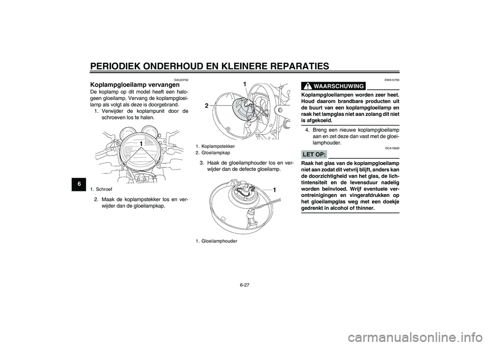 YAMAHA XJR 1300 2007  Instructieboekje (in Dutch) PERIODIEK ONDERHOUD EN KLEINERE REPARATIES
6-27
6
DAU23792
Koplampgloeilamp vervangen De koplamp op dit model heeft een halo-
geen gloeilamp. Vervang de koplampgloei-
lamp als volgt als deze is doorge