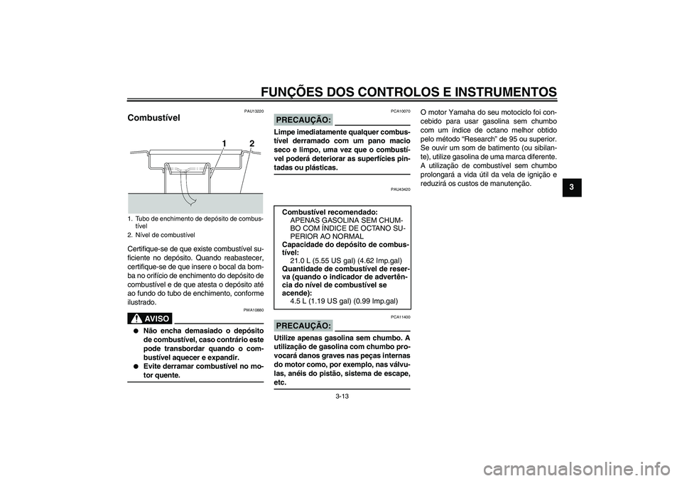 YAMAHA XJR 1300 2007  Manual de utilização (in Portuguese) FUNÇÕES DOS CONTROLOS E INSTRUMENTOS
3-13
3
PAU13220
Combustível Certifique-se de que existe combustível su-
ficiente no depósito. Quando reabastecer,
certifique-se de que insere o bocal da bom-
