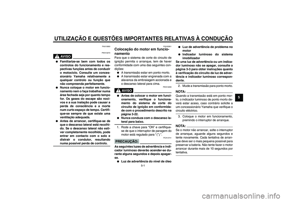 YAMAHA XJR 1300 2007  Manual de utilização (in Portuguese) UTILIZAÇÃO E QUESTÕES IMPORTANTES RELATIVAS À CONDUÇÃO
5-1
5
PAU15950
AV I S O
PWA10270

Familiarize-se bem com todos os
controlos do funcionamento e res-
pectivas funções antes de conduzir
o