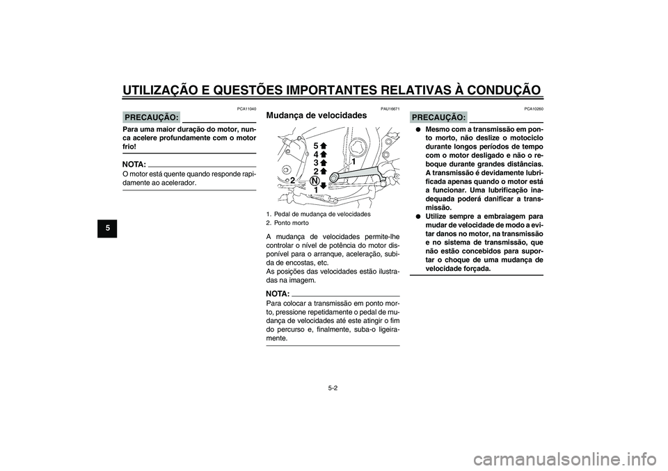 YAMAHA XJR 1300 2007  Manual de utilização (in Portuguese) UTILIZAÇÃO E QUESTÕES IMPORTANTES RELATIVAS À CONDUÇÃO
5-2
5
PRECAUÇÃO:
PCA11040
Para uma maior duração do motor, nun-
ca acelere profundamente com o motorfrio!NOTA:O motor está quente quan