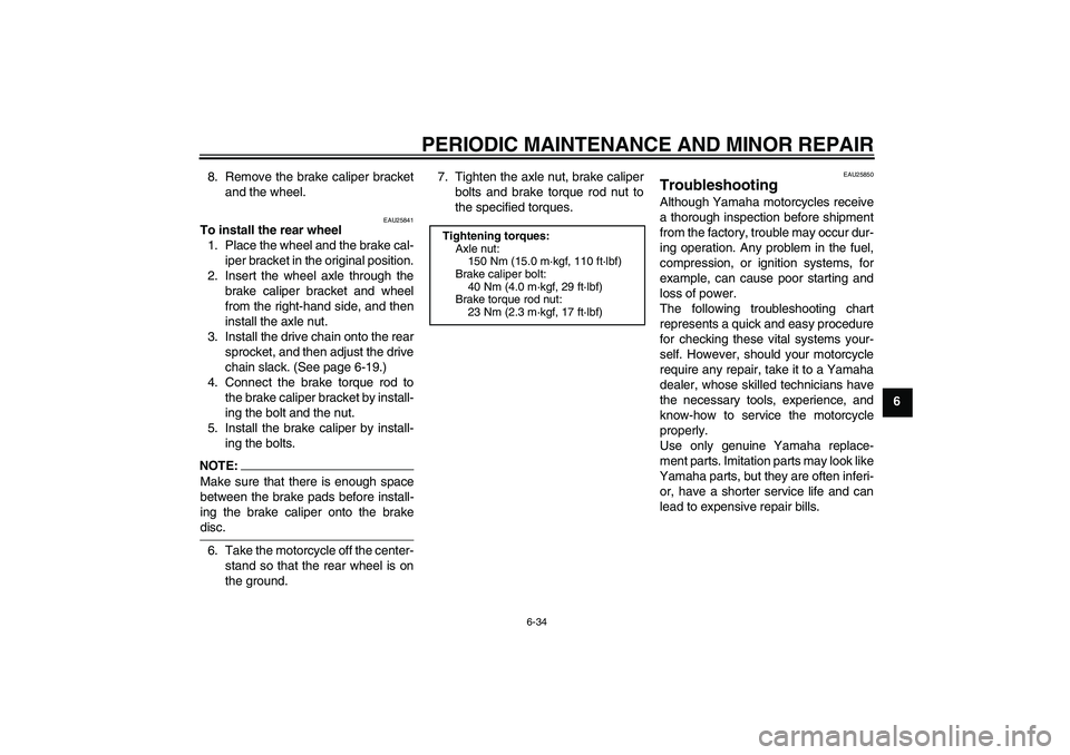 YAMAHA XJR 1300 2006  Owners Manual PERIODIC MAINTENANCE AND MINOR REPAIR
6-34
6 8. Remove the brake caliper bracket
and the wheel.
EAU25841
To install the rear wheel
1. Place the wheel and the brake cal-
iper bracket in the original po