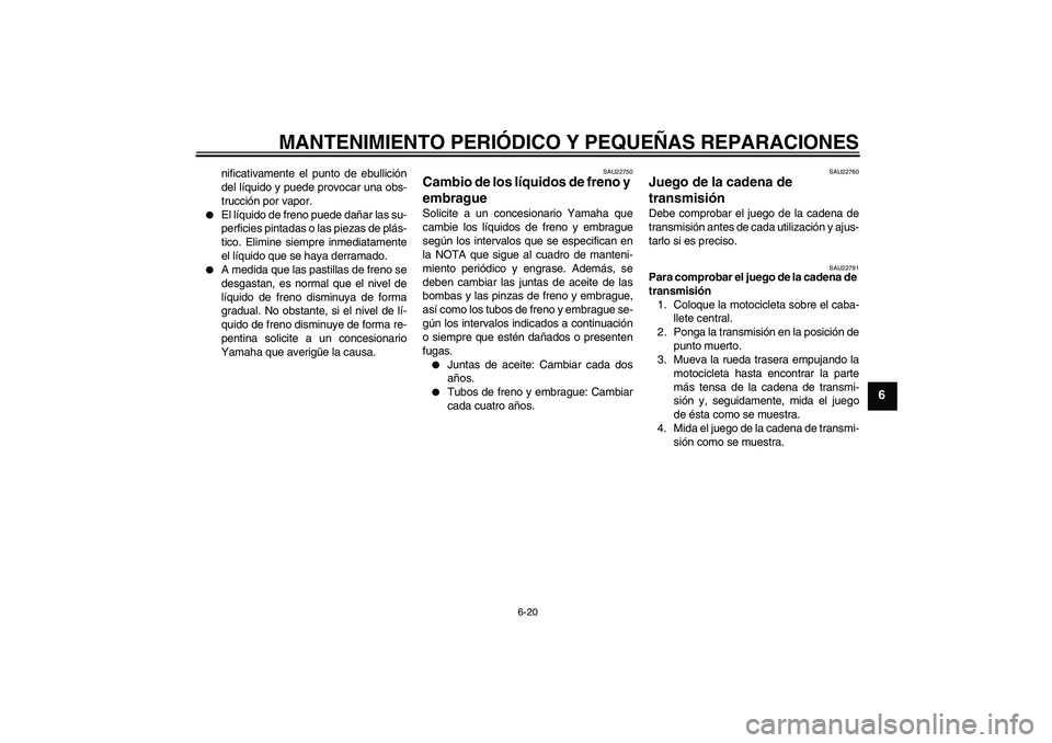 YAMAHA XJR 1300 2006  Manuale de Empleo (in Spanish) MANTENIMIENTO PERIÓDICO Y PEQUEÑAS REPARACIONES
6-20
6
nificativamente el punto de ebullición
del líquido y puede provocar una obs-
trucción por vapor.

El líquido de freno puede dañar las su-