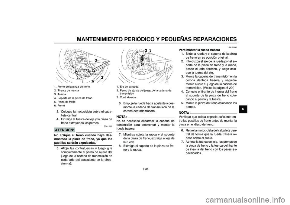YAMAHA XJR 1300 2006 Manuale de Empleo (in Spanish) MANTENIMIENTO PERIÓDICO Y PEQUEÑAS REPARACIONES
6-34
6
3. Coloque la motocicleta sobre el caba-
llete central.
4. Extraiga la tuerca del eje y la pinza de
freno extrayendo los pernos.ATENCION:
SCA11 YAMAHA XJR 1300 2006 Manuale de Empleo (in Spanish) MANTENIMIENTO PERIÓDICO Y PEQUEÑAS REPARACIONES
6-34
6
3. Coloque la motocicleta sobre el caba-
llete central.
4. Extraiga la tuerca del eje y la pinza de
freno extrayendo los pernos.ATENCION:
SCA11