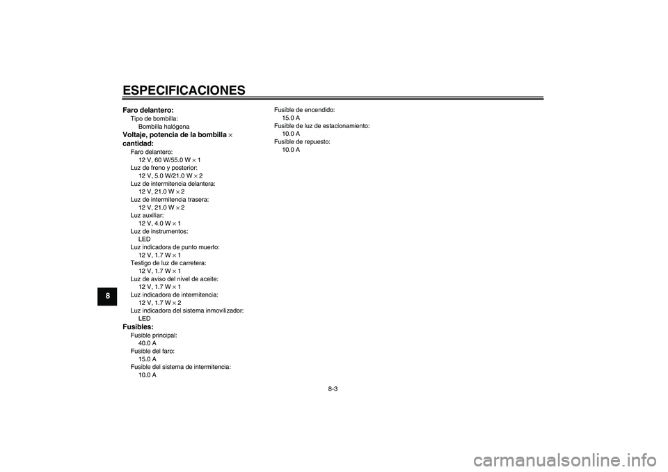YAMAHA XJR 1300 2006 Manuale de Empleo (in Spanish) ESPECIFICACIONES
8-3
8
Faro delantero:Tipo de bombilla:
Bombilla halógenaVoltaje, potencia de la bombilla ×
cantidad:Faro delantero:
12 V, 60 W/55.0 W × 1
Luz de freno y posterior:
12 V, 5.0 W/21. YAMAHA XJR 1300 2006 Manuale de Empleo (in Spanish) ESPECIFICACIONES
8-3
8
Faro delantero:Tipo de bombilla:
Bombilla halógenaVoltaje, potencia de la bombilla ×
cantidad:Faro delantero:
12 V, 60 W/55.0 W × 1
Luz de freno y posterior:
12 V, 5.0 W/21.