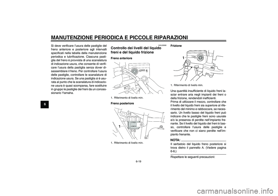YAMAHA XJR 1300 2006  Manuale duso (in Italian) MANUTENZIONE PERIODICA E PICCOLE RIPARAZIONI
6-19
6
Si deve verificare l’usura delle pastiglie del
freno anteriore e posteriore agli intervalli
specificati nella tabella della manutenzione
periodica