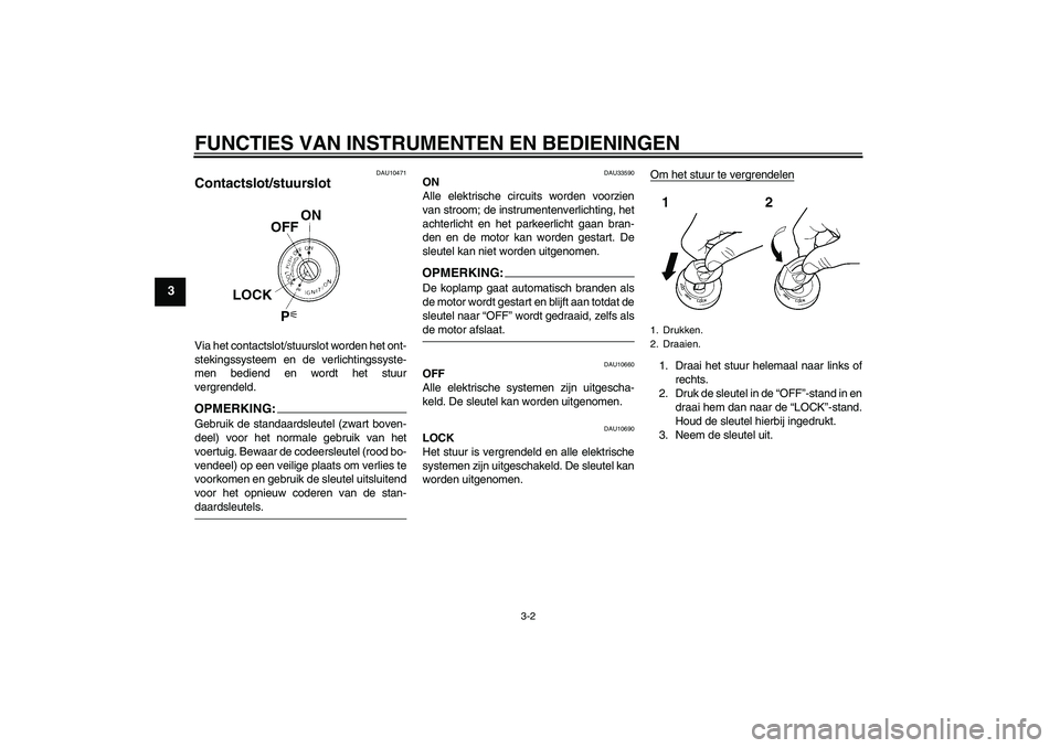 YAMAHA XJR 1300 2006  Instructieboekje (in Dutch) FUNCTIES VAN INSTRUMENTEN EN BEDIENINGEN
3-2
3
DAU10471
Contactslot/stuurslot Via het contactslot/stuurslot worden het ont-
stekingssysteem en de verlichtingssyste-
men bediend en wordt het stuur
verg