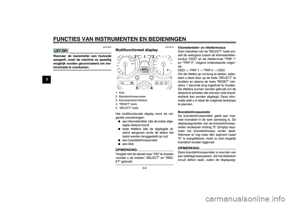 YAMAHA XJR 1300 2006  Instructieboekje (in Dutch) FUNCTIES VAN INSTRUMENTEN EN BEDIENINGEN
3-6
3
LET OP:
DCA10040
Wanneer de toerenteller een foutcode
aangeeft, moet de machine zo spoedig
mogelijk worden gecontroleerd om mo-torschade te voorkomen.
DA