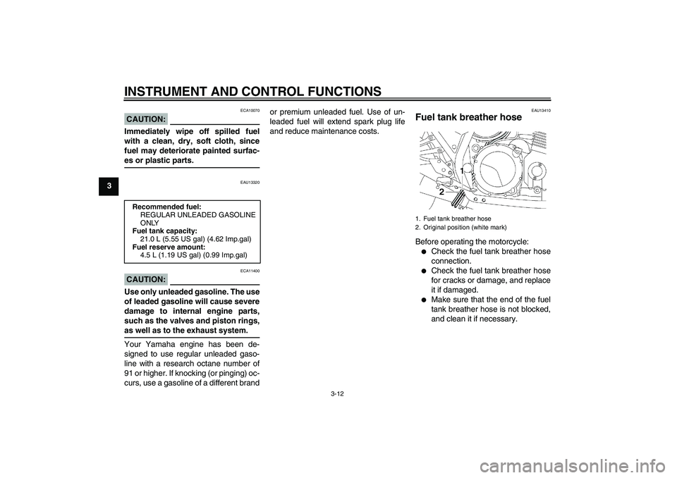 YAMAHA XJR 1300 2005 Owners Manual INSTRUMENT AND CONTROL FUNCTIONS
3-12
3
CAUTION:
ECA10070
Immediately wipe off spilled fuel
with a clean, dry, soft cloth, since
fuel may deteriorate painted surfac-es or plastic parts.
EAU13320
CAUTI