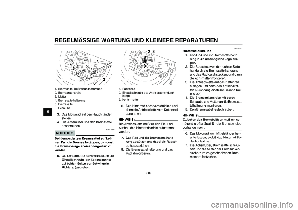 YAMAHA XJR 1300 2005  Betriebsanleitungen (in German) REGELMÄSSIGE WARTUNG UND KLEINERE REPARATUREN
6-33
6
3. Das Motorrad auf den Hauptständer 
stellen.
4. Die Achsmutter und den Bremssattel 
abschrauben.ACHTUNG:
GCA11300
Bei demontiertem Bremssattel 
