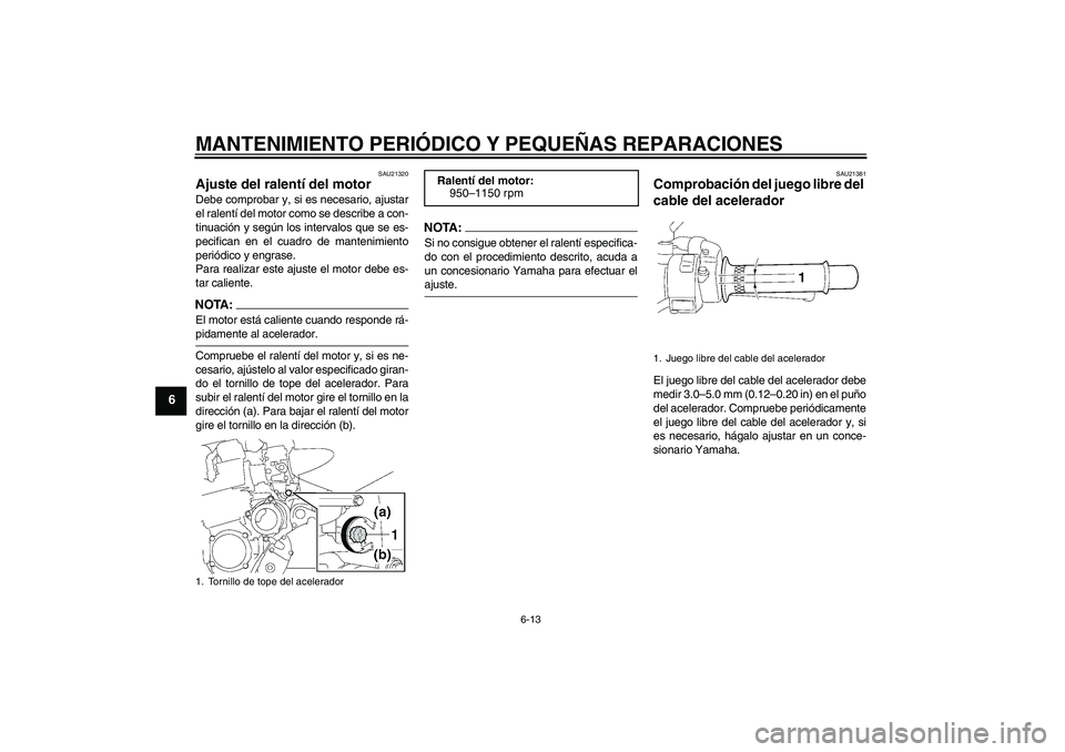 YAMAHA XJR 1300 2005 Manuale de Empleo (in Spanish) MANTENIMIENTO PERIÓDICO Y PEQUEÑAS REPARACIONES
6-13
6
SAU21320
Ajuste del ralentí del motor Debe comprobar y, si es necesario, ajustar
el ralentí del motor como se describe a con-
tinuación y se YAMAHA XJR 1300 2005 Manuale de Empleo (in Spanish) MANTENIMIENTO PERIÓDICO Y PEQUEÑAS REPARACIONES
6-13
6
SAU21320
Ajuste del ralentí del motor Debe comprobar y, si es necesario, ajustar
el ralentí del motor como se describe a con-
tinuación y se