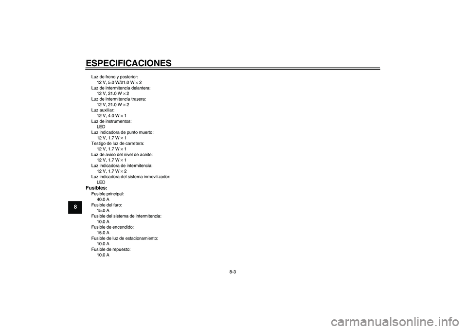 YAMAHA XJR 1300 2005 Manuale de Empleo (in Spanish) ESPECIFICACIONES
8-3
8
Luz de freno y posterior:
12 V, 5.0 W/21.0 W × 2
Luz de intermitencia delantera:
12 V, 21.0 W × 2
Luz de intermitencia trasera:
12 V, 21.0 W × 2
Luz auxiliar:
12 V, 4.0 W × YAMAHA XJR 1300 2005 Manuale de Empleo (in Spanish) ESPECIFICACIONES
8-3
8
Luz de freno y posterior:
12 V, 5.0 W/21.0 W × 2
Luz de intermitencia delantera:
12 V, 21.0 W × 2
Luz de intermitencia trasera:
12 V, 21.0 W × 2
Luz auxiliar:
12 V, 4.0 W ×