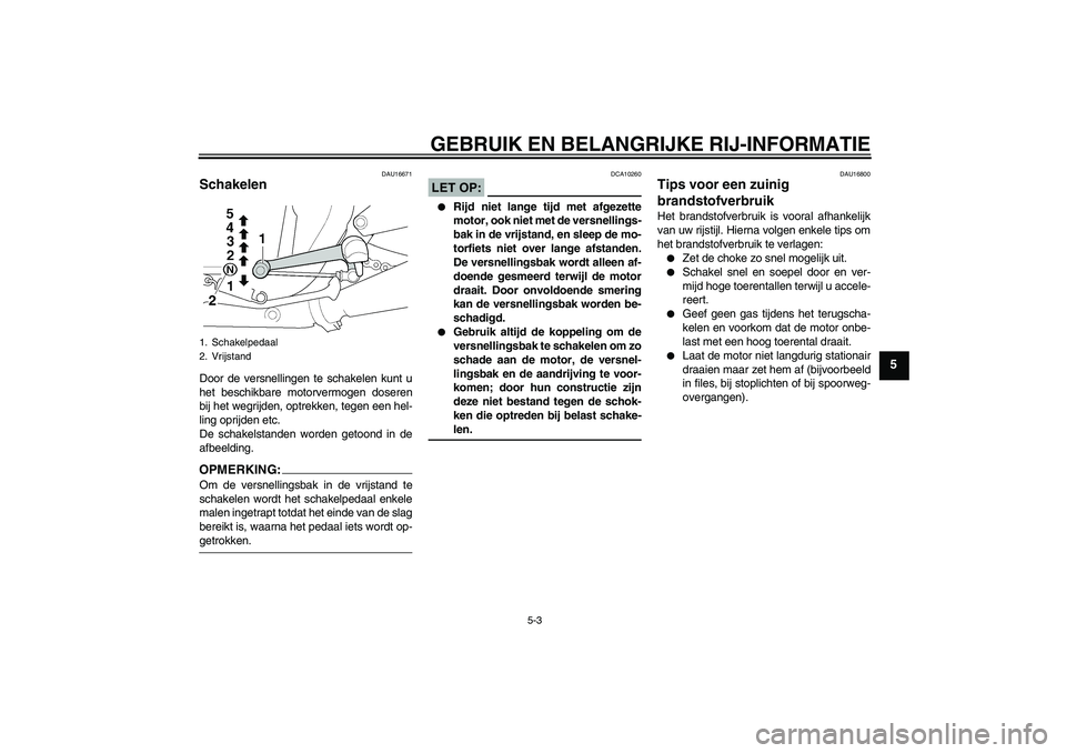 YAMAHA XJR 1300 2005  Instructieboekje (in Dutch) GEBRUIK EN BELANGRIJKE RIJ-INFORMATIE
5-3
5
DAU16671
Schakelen Door de versnellingen te schakelen kunt u
het beschikbare motorvermogen doseren
bij het wegrijden, optrekken, tegen een hel-
ling oprijde