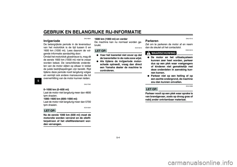 YAMAHA XJR 1300 2005  Instructieboekje (in Dutch) GEBRUIK EN BELANGRIJKE RIJ-INFORMATIE
5-4
5
DAU16841
Inrijperiode De belangrijkste periode in de levensduur
van het motorblok is de tijd tussen 0 en
1600 km (1000 mi). Lees daarom de vol-
gende inform