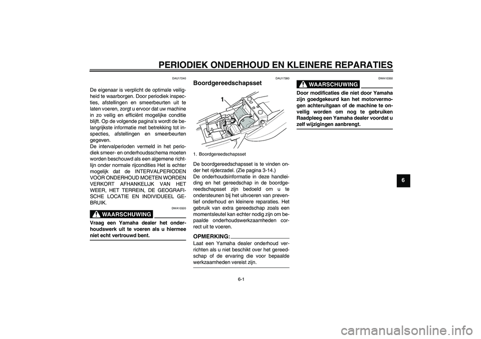 YAMAHA XJR 1300 2005  Instructieboekje (in Dutch) PERIODIEK ONDERHOUD EN KLEINERE REPARATIES
6-1
6
DAU17240
De eigenaar is verplicht de optimale veilig-
heid te waarborgen. Door periodiek inspec-
ties, afstellingen en smeerbeurten uit te
laten voeren