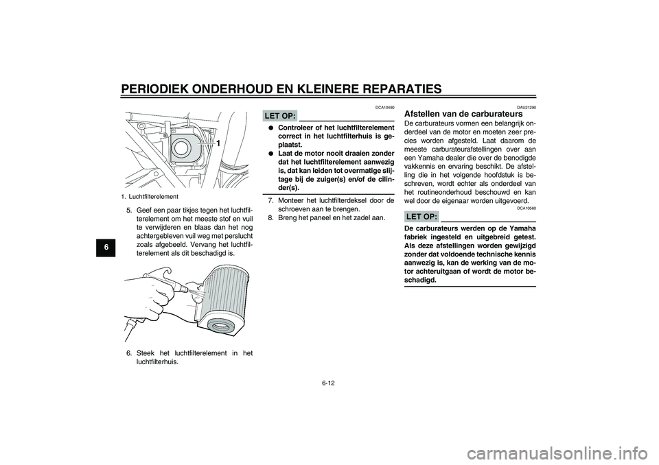 YAMAHA XJR 1300 2005  Instructieboekje (in Dutch) PERIODIEK ONDERHOUD EN KLEINERE REPARATIES
6-12
6
5. Geef een paar tikjes tegen het luchtfil-
terelement om het meeste stof en vuil
te verwijderen en blaas dan het nog
achtergebleven vuil weg met pers