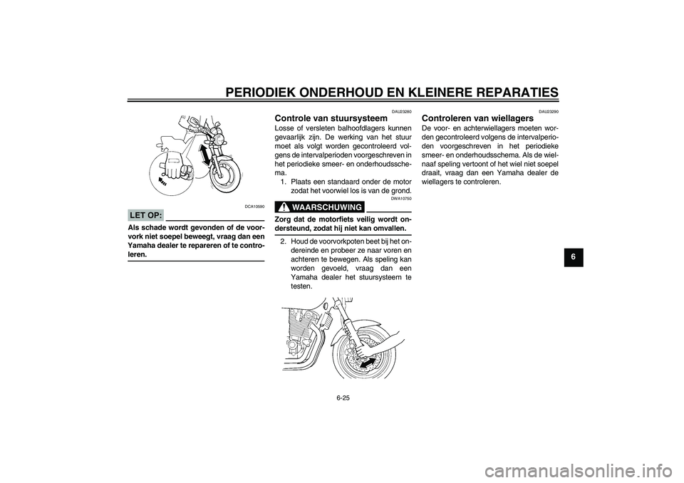YAMAHA XJR 1300 2005 Instructieboekje (in Dutch) PERIODIEK ONDERHOUD EN KLEINERE REPARATIES
6-25
6
LET OP:
DCA10590
Als schade wordt gevonden of de voor-
vork niet soepel beweegt, vraag dan een
Yamaha dealer te repareren of te contro-leren.
DAU23280 YAMAHA XJR 1300 2005 Instructieboekje (in Dutch) PERIODIEK ONDERHOUD EN KLEINERE REPARATIES
6-25
6
LET OP:
DCA10590
Als schade wordt gevonden of de voor-
vork niet soepel beweegt, vraag dan een
Yamaha dealer te repareren of te contro-leren.
DAU23280