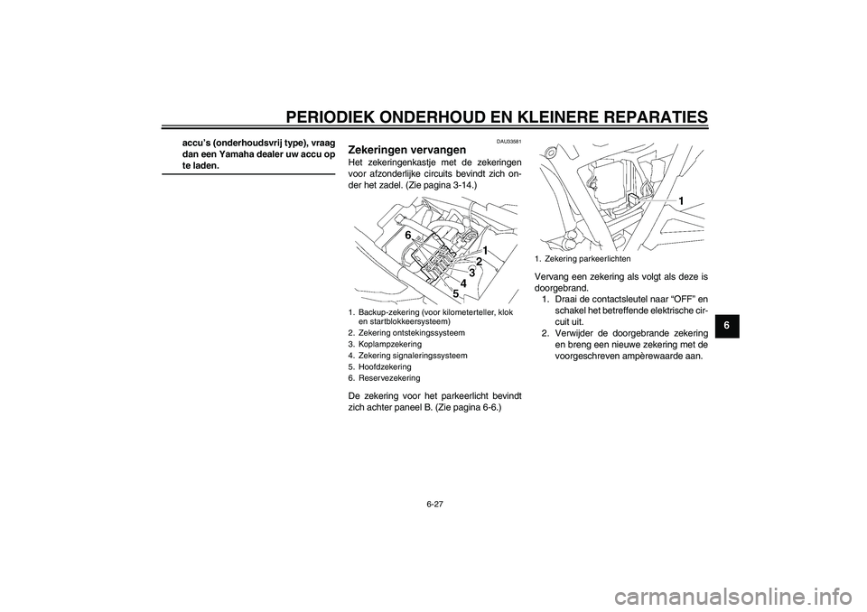 YAMAHA XJR 1300 2005 Instructieboekje (in Dutch) PERIODIEK ONDERHOUD EN KLEINERE REPARATIES
6-27
6
accu’s (onderhoudsvrij type), vraag
dan een Yamaha dealer uw accu opte laden.
DAU33581
Zekeringen vervangen Het zekeringenkastje met de zekeringen
v YAMAHA XJR 1300 2005 Instructieboekje (in Dutch) PERIODIEK ONDERHOUD EN KLEINERE REPARATIES
6-27
6
accu’s (onderhoudsvrij type), vraag
dan een Yamaha dealer uw accu opte laden.
DAU33581
Zekeringen vervangen Het zekeringenkastje met de zekeringen
v