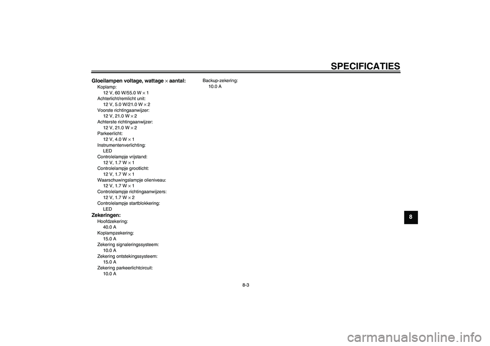YAMAHA XJR 1300 2005  Instructieboekje (in Dutch) SPECIFICATIES
8-3
8
Gloeilampen voltage, wattage × aantal:Koplamp:
12 V, 60 W/55.0 W × 1
Achterlicht/remlicht unit:
12 V, 5.0 W/21.0 W × 2
Voorste richtingaanwijzer:
12 V, 21.0 W × 2
Achterste ric